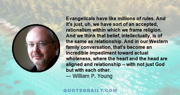 Evangelicals have like millions of rules. And it's just, uh, we have sort of an accepted, rationalism within which we frame religion. And we think that belief, intellectually, is of the same as relationship. And in our