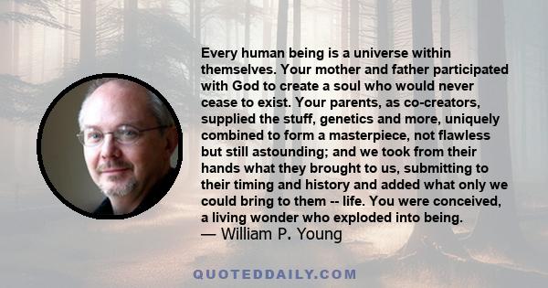 Every human being is a universe within themselves. Your mother and father participated with God to create a soul who would never cease to exist. Your parents, as co-creators, supplied the stuff, genetics and more,