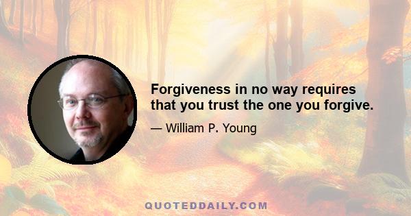 Forgiveness in no way requires that you trust the one you forgive.