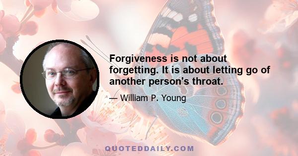 Forgiveness is not about forgetting. It is about letting go of another person's throat.