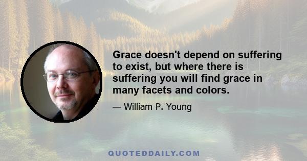 Grace doesn't depend on suffering to exist, but where there is suffering you will find grace in many facets and colors.