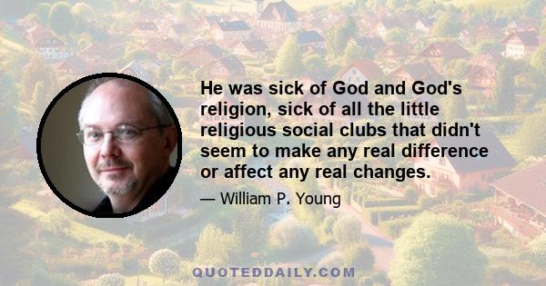 He was sick of God and God's religion, sick of all the little religious social clubs that didn't seem to make any real difference or affect any real changes.