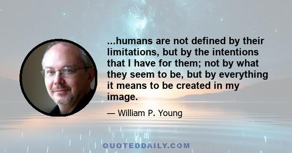 ...humans are not defined by their limitations, but by the intentions that I have for them; not by what they seem to be, but by everything it means to be created in my image.