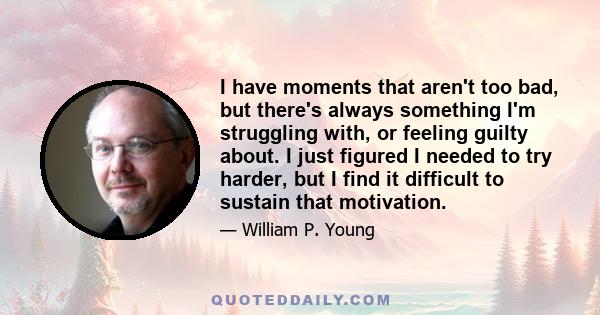 I have moments that aren't too bad, but there's always something I'm struggling with, or feeling guilty about. I just figured I needed to try harder, but I find it difficult to sustain that motivation.