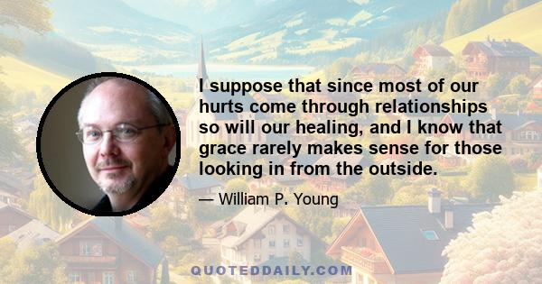 I suppose that since most of our hurts come through relationships so will our healing, and I know that grace rarely makes sense for those looking in from the outside.