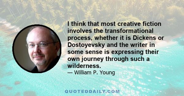 I think that most creative fiction involves the transformational process, whether it is Dickens or Dostoyevsky and the writer in some sense is expressing their own journey through such a wilderness.