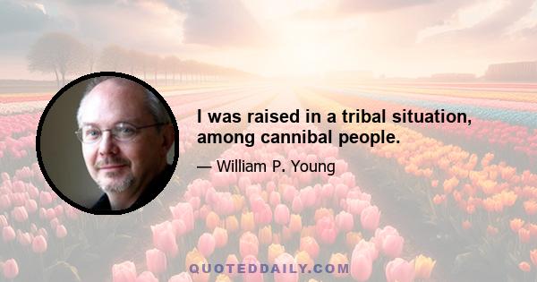 I was raised in a tribal situation, among cannibal people.