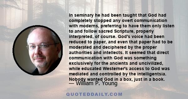 In seminary he had been taught that God had completely stopped any overt communication with moderns, preferring to have them only listen to and follow sacred Scripture, properly interpreted, of course. God's voice had