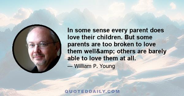 In some sense every parent does love their children. But some parents are too broken to love them well& others are barely able to love them at all.