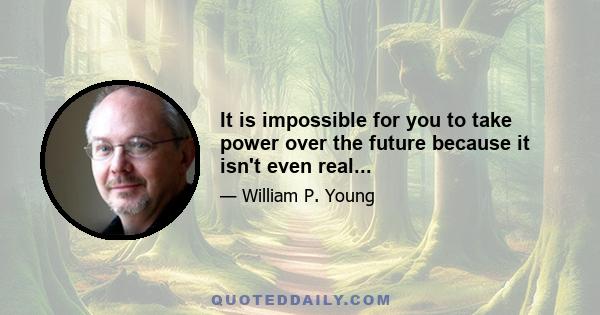 It is impossible for you to take power over the future because it isn't even real...