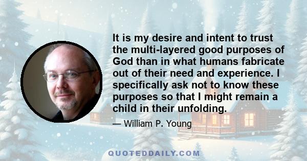 It is my desire and intent to trust the multi-layered good purposes of God than in what humans fabricate out of their need and experience. I specifically ask not to know these purposes so that I might remain a child in