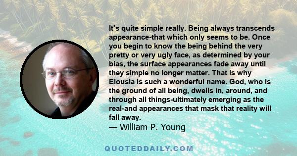 It's quite simple really. Being always transcends appearance-that which only seems to be. Once you begin to know the being behind the very pretty or very ugly face, as determined by your bias, the surface appearances