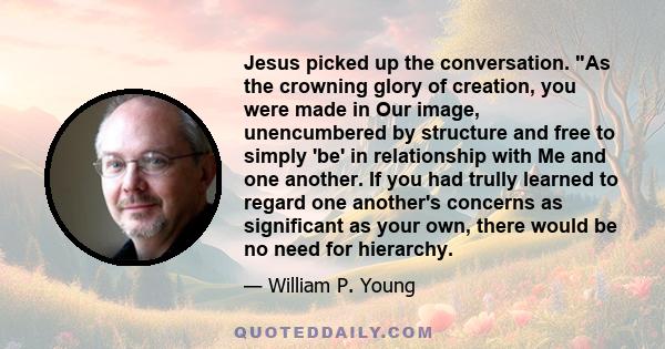 Jesus picked up the conversation. As the crowning glory of creation, you were made in Our image, unencumbered by structure and free to simply 'be' in relationship with Me and one another. If you had trully learned to