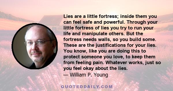 Lies are a little fortress; inside them you can feel safe and powerful. Through your little fortress of lies you try to run your life and manipulate others. But the fortress needs walls, so you build some. These are the 