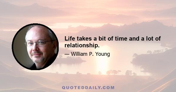 Life takes a bit of time and a lot of relationship.