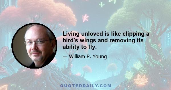 Living unloved is like clipping a bird's wings and removing its ability to fly.