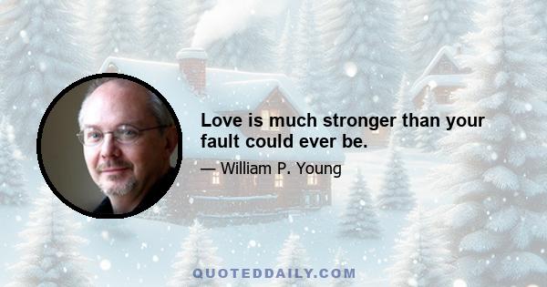 Love is much stronger than your fault could ever be.