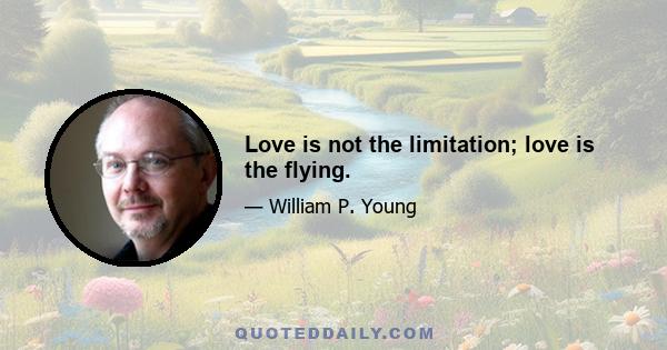 Love is not the limitation; love is the flying.