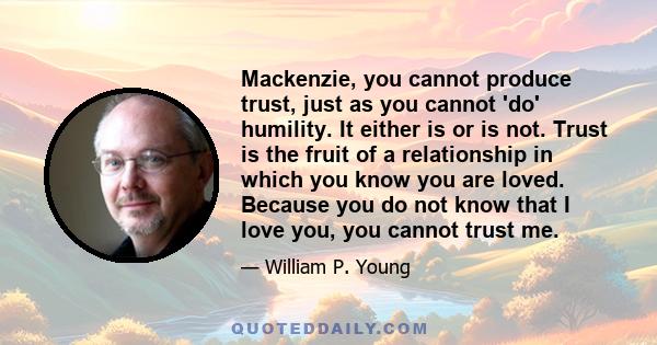 Mackenzie, you cannot produce trust, just as you cannot 'do' humility. It either is or is not. Trust is the fruit of a relationship in which you know you are loved. Because you do not know that I love you, you cannot