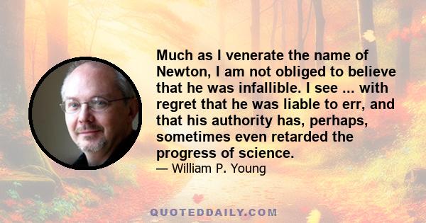 Much as I venerate the name of Newton, I am not obliged to believe that he was infallible. I see ... with regret that he was liable to err, and that his authority has, perhaps, sometimes even retarded the progress of