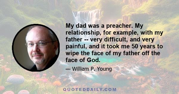 My dad was a preacher. My relationship, for example, with my father -- very difficult, and very painful, and it took me 50 years to wipe the face of my father off the face of God.