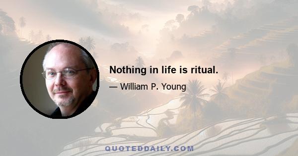 Nothing in life is ritual.