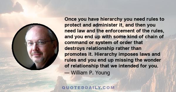 Once you have hierarchy you need rules to protect and administer it, and then you need law and the enforcement of the rules, and you end up with some kind of chain of command or system of order that destroys