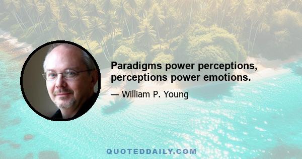 Paradigms power perceptions, perceptions power emotions.