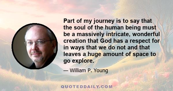 Part of my journey is to say that the soul of the human being must be a massively intricate, wonderful creation that God has a respect for in ways that we do not and that leaves a huge amount of space to go explore.