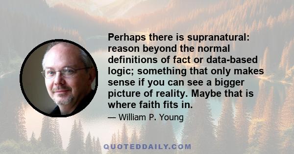 Perhaps there is supranatural: reason beyond the normal definitions of fact or data-based logic; something that only makes sense if you can see a bigger picture of reality. Maybe that is where faith fits in.