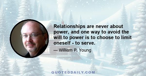 Relationships are never about power, and one way to avoid the will to power is to choose to limit oneself - to serve.