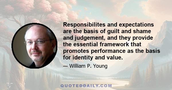 Responsibilites and expectations are the basis of guilt and shame and judgement, and they provide the essential framework that promotes performance as the basis for identity and value.