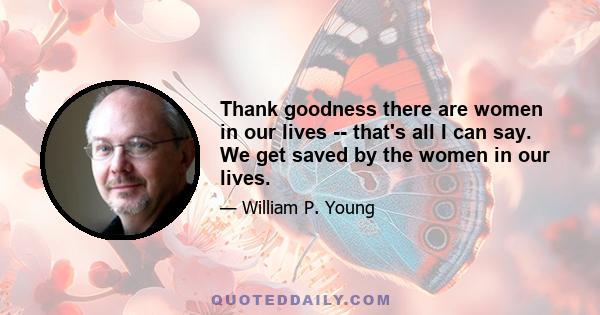 Thank goodness there are women in our lives -- that's all I can say. We get saved by the women in our lives.