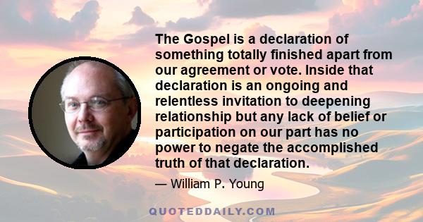 The Gospel is a declaration of something totally finished apart from our agreement or vote. Inside that declaration is an ongoing and relentless invitation to deepening relationship but any lack of belief or