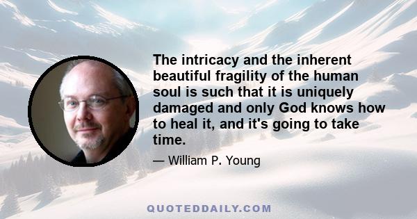 The intricacy and the inherent beautiful fragility of the human soul is such that it is uniquely damaged and only God knows how to heal it, and it's going to take time.