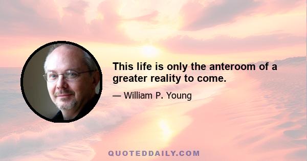 This life is only the anteroom of a greater reality to come.