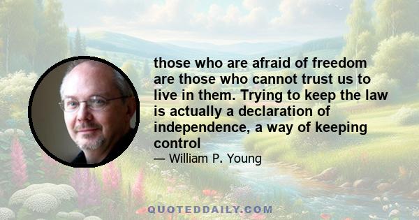 those who are afraid of freedom are those who cannot trust us to live in them. Trying to keep the law is actually a declaration of independence, a way of keeping control