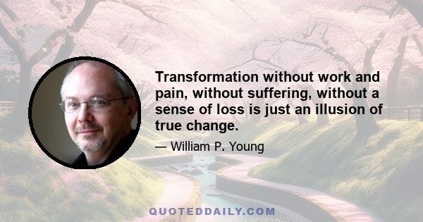 Transformation without work and pain, without suffering, without a sense of loss is just an illusion of true change.