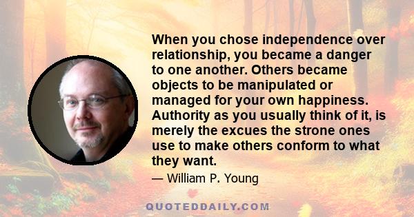 When you chose independence over relationship, you became a danger to one another. Others became objects to be manipulated or managed for your own happiness. Authority as you usually think of it, is merely the excues