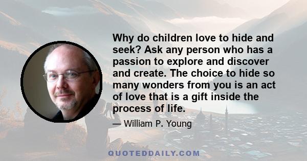 Why do children love to hide and seek? Ask any person who has a passion to explore and discover and create. The choice to hide so many wonders from you is an act of love that is a gift inside the process of life.