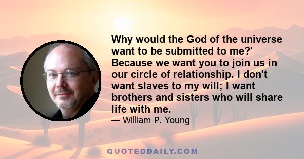 Why would the God of the universe want to be submitted to me?' Because we want you to join us in our circle of relationship. I don't want slaves to my will; I want brothers and sisters who will share life with me.