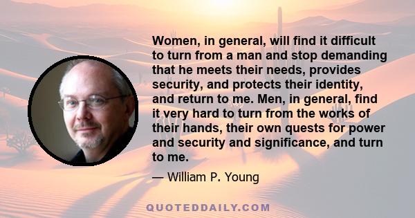 Women, in general, will find it difficult to turn from a man and stop demanding that he meets their needs, provides security, and protects their identity, and return to me. Men, in general, find it very hard to turn