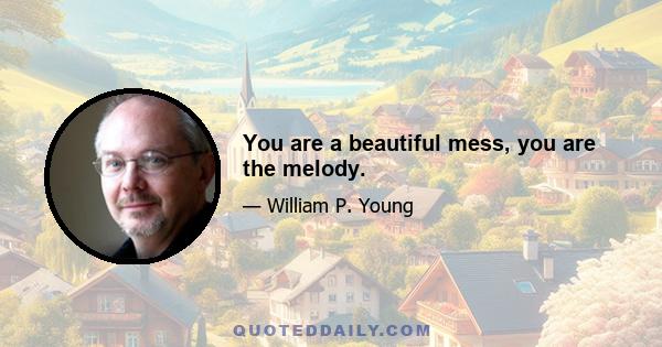 You are a beautiful mess, you are the melody.