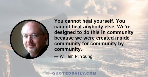 You cannot heal yourself. You cannot heal anybody else. We're designed to do this in community because we were created inside community for community by community.