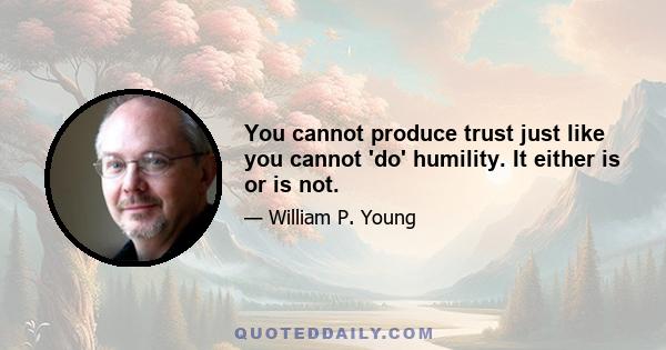 You cannot produce trust just like you cannot 'do' humility. It either is or is not.