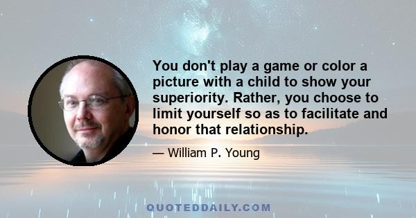 You don't play a game or color a picture with a child to show your superiority. Rather, you choose to limit yourself so as to facilitate and honor that relationship.