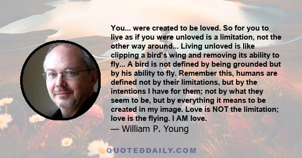 You... were created to be loved. So for you to live as if you were unloved is a limitation, not the other way around... Living unloved is like clipping a bird's wing and removing its ability to fly... A bird is not