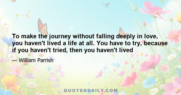 To make the journey without falling deeply in love, you haven't lived a life at all. You have to try, because if you haven't tried, then you haven't lived