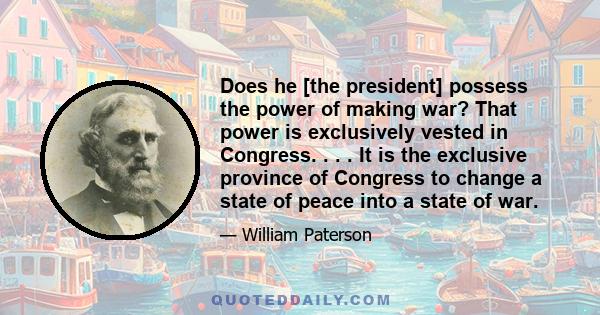 Does he [the president] possess the power of making war? That power is exclusively vested in Congress. . . . It is the exclusive province of Congress to change a state of peace into a state of war.