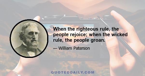 When the righteous rule, the people rejoice; when the wicked rule, the people groan.